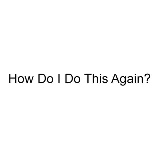 How Do I Do This Again?