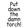 Put down the damn torch!